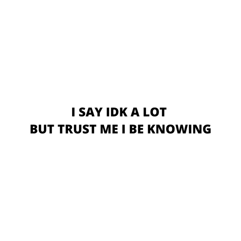I Say Idk A Lot But Trust Me I Be Knowing  .png