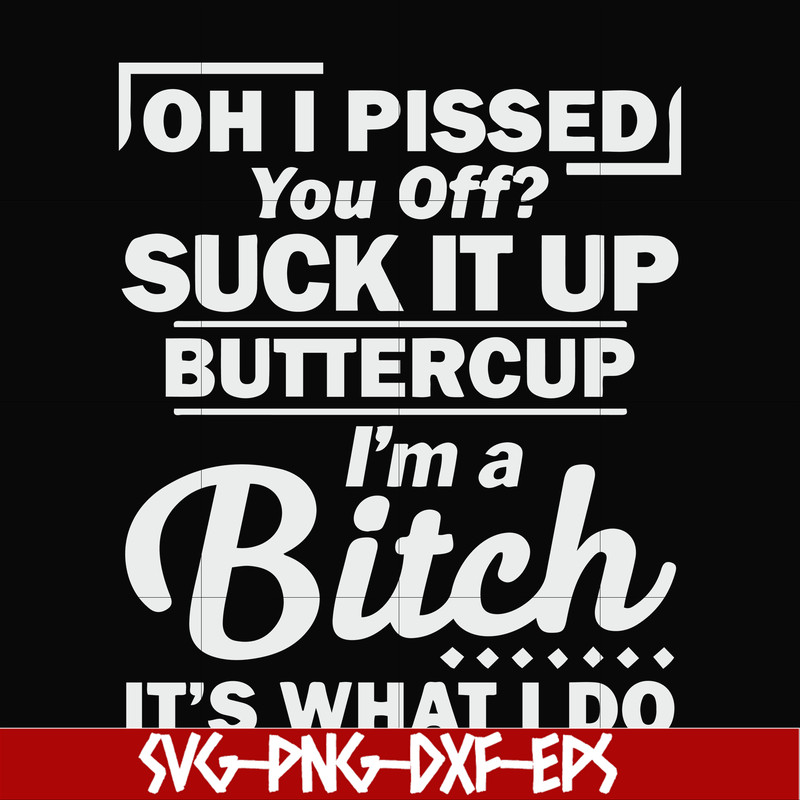 FN000222-Oh I pissed you off suck it up buttercup I'm a bitch It's what I do svg, png, dxf, eps file FN000222.jpg