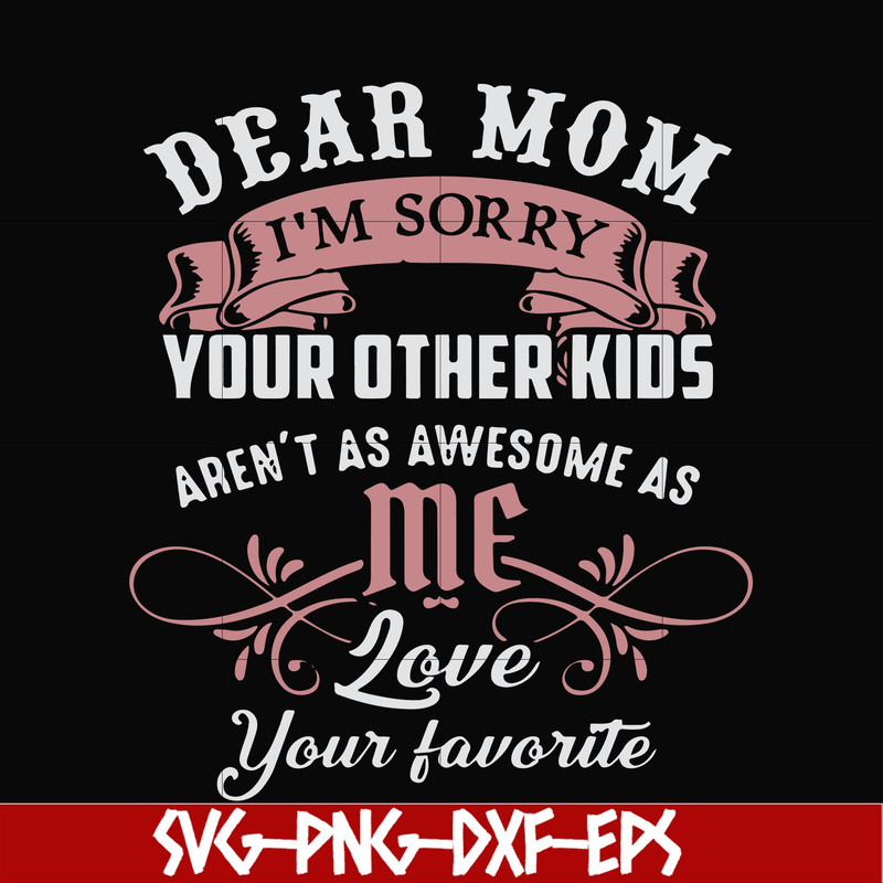 FN000632-Dear Mom I'm sorry your other kids aren't as awesome as me Love your favorite svg, png, dxf, eps file FN000632.jpg