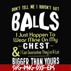 don't tell me i haven't got balls i just happen to wear mine on my chest i can guarantee they're a lot bigger than yours