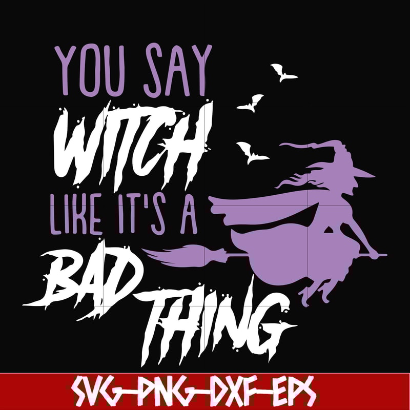 HLW21072018-You say witch like its a bad thing svg, halloween svg, png, dxf, eps digital file HLW2107218.jpg