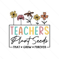 teachers plant seeds that grow forever svg
