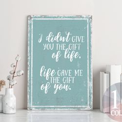 i didn't give you the gift of life life gave me the gift of you, decor for mom,  mothers day gift, special metal sign, g
