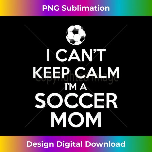 I Can't Keep Calm I'm A Soccer Mom - Premium Sublimation Digital Download