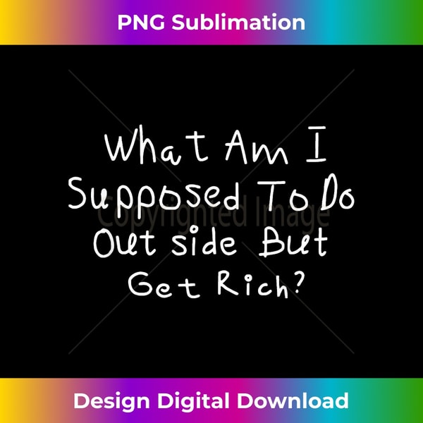 What Am I Supposed To Do Outside But Get Rich 1 - Instant PNG Sublimation Download