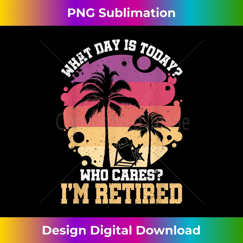 Retirement What day is today who cares I'm retired 1 - High-Resolution PNG Sublimation File