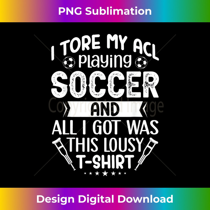 I Tore My ACL Playing Soccer Funny ACL Knee Surgery Recovery - PNG Transparent Digital Download File for Sublimation