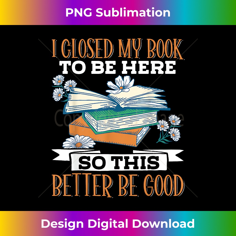 I Closed My Book To Be Here So This Better Be Good - PNG Transparent Sublimation Design