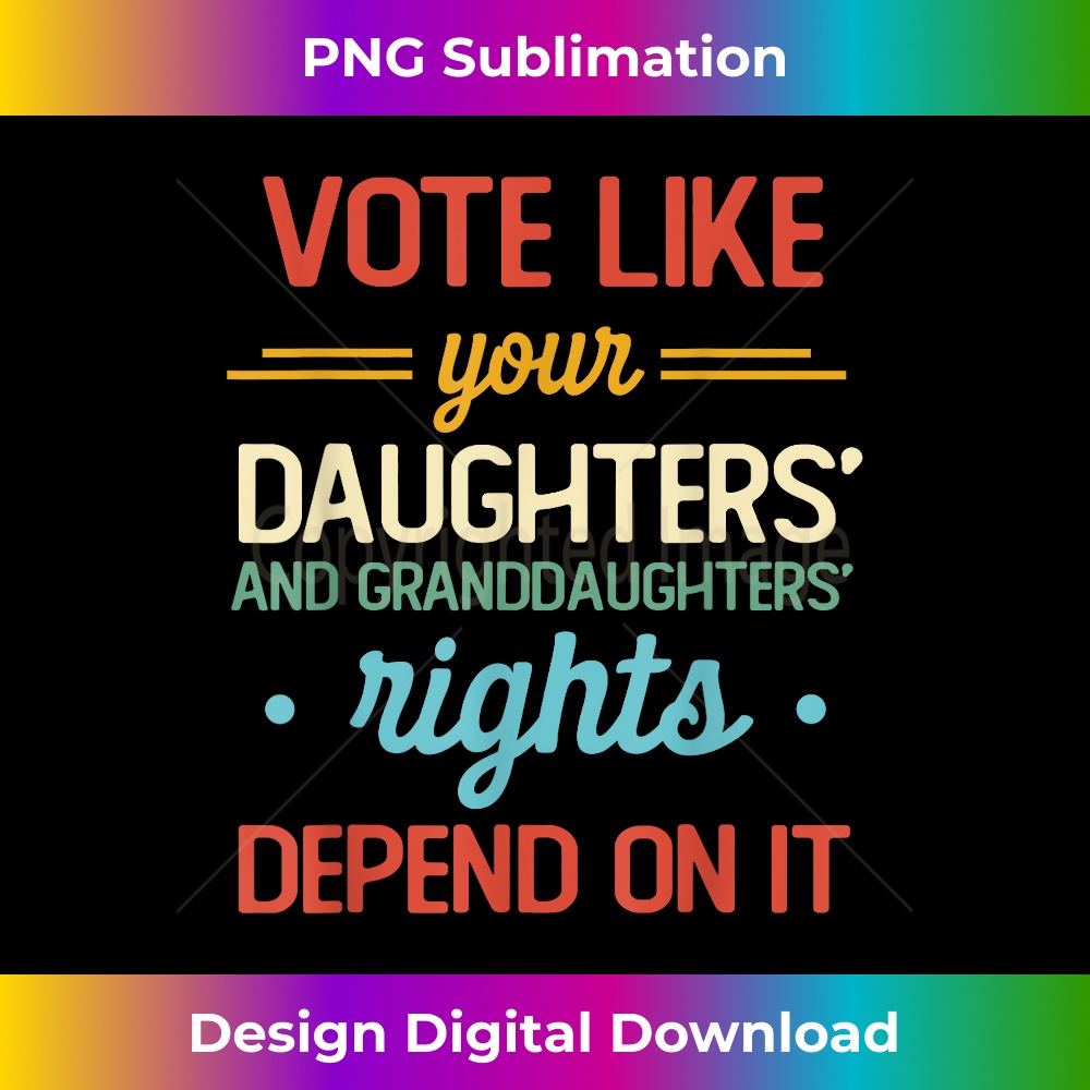 Vote Like Your Daughters Granddaughters Rights Depend On It 1 - PNG Transparent Digital Download File for Sublimation