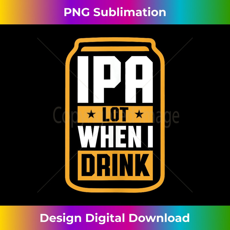 Mens IPA Lot When I Drink Beer Lover Fathers Day Funny Beer 1 - Premium Sublimation Digital Download