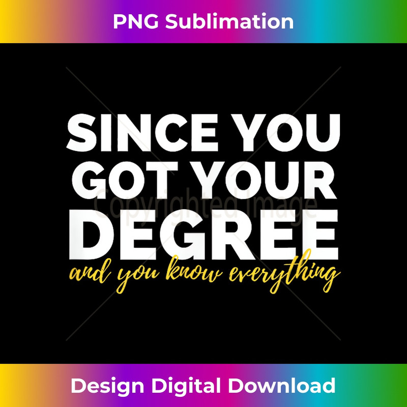 Since You Got Your Degree And You Know Everything 1 - Premium Sublimation Digital Download