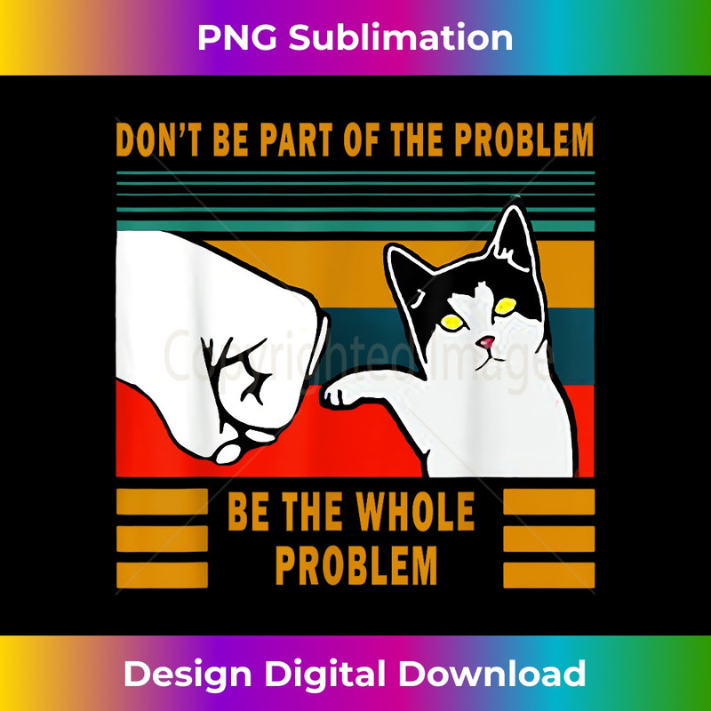 Funny Don't Be Part Of the Problem Be The Whole Problem Cats - Aesthetic Sublimation Digital File