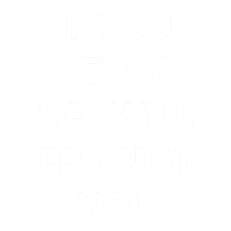 If You Sexist Me I Will Feminist You (White).png