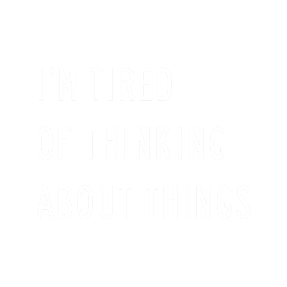 I'm Tired Of Thinking About Things (Black).png