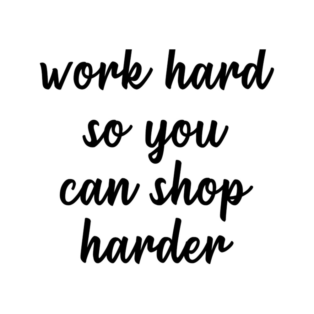 Work Hard So You Can Shop Harder.png