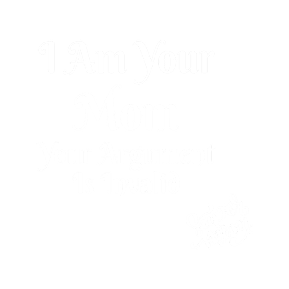 I Am Your Mom Your Argument Is Invalid Design  Dance Moms  Quotes   .png