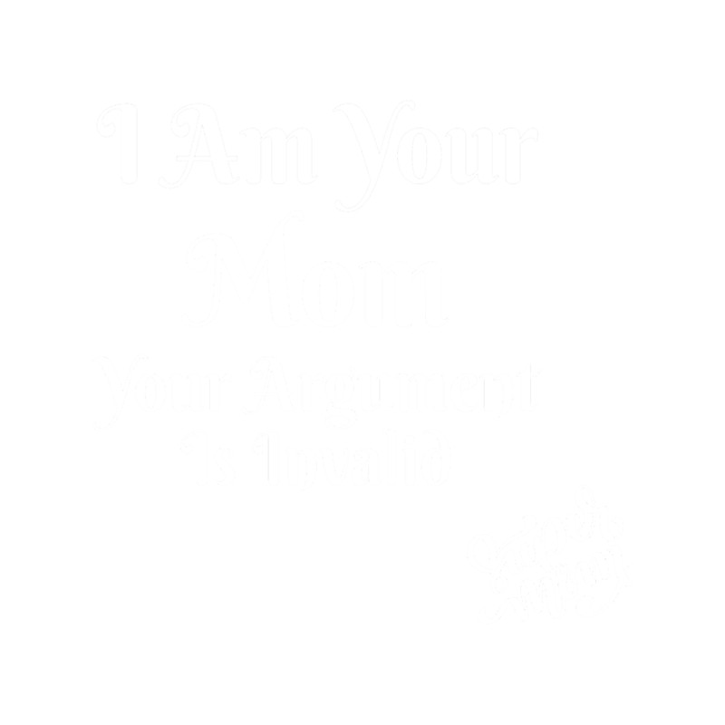 I Am Your Mom Your Argument Is Invalid Design  Dance Moms  Quotes   .png