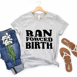 ban forced birth shirt, pro-choice shirt, reproductive rights tee, feminist clothing, pro choice gift, my body my choice