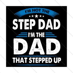 im not the step dad im the dad that stepped up svg, fathers day svg, happy fathers day, dad svg, step dad svg