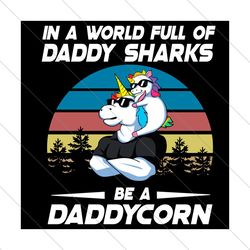 in a world full of daddy sharks be a daddycorn svg, fathers day svg, daddy svg, daddycorn svg, daddy unicorn svg
