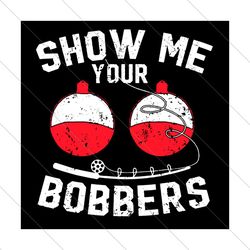 show me your bobbers svg, fathers day svg, fishing dad svg, bobbers svg, show me bobbers svg, bobbers fishing svg