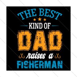 the best kind of dad raises a fisherman svg, fathers day svg, best dad svg, fishing dad svg, raises a fisherman,
