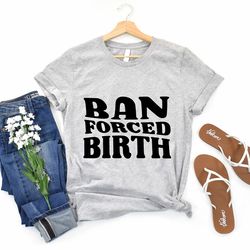 ban forced birth shirt, pro-choice shirt, reproductive rights tee, feminist clothing, pro choice gift, my body my choice