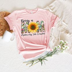 being a mom makes my life complete shirt, mom floral shirt, new mom shirt, mothers day shirt, mom to be shirt, mom shirt