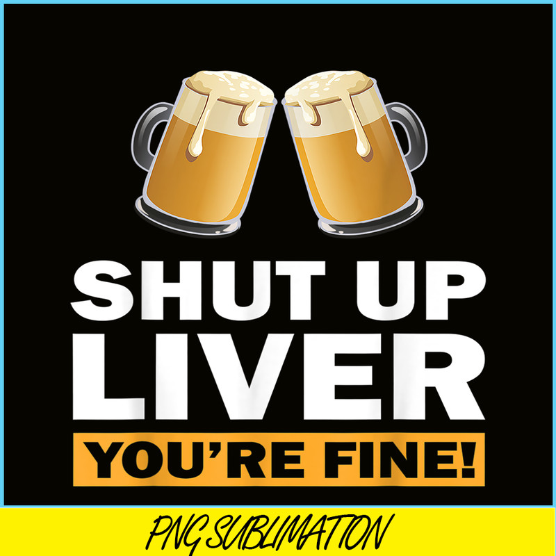 BEER28102370-Shut Up Liver You Are Fine PNG Funny Witty Saying Beer Drinkers PNG Beer Lover PNG.png