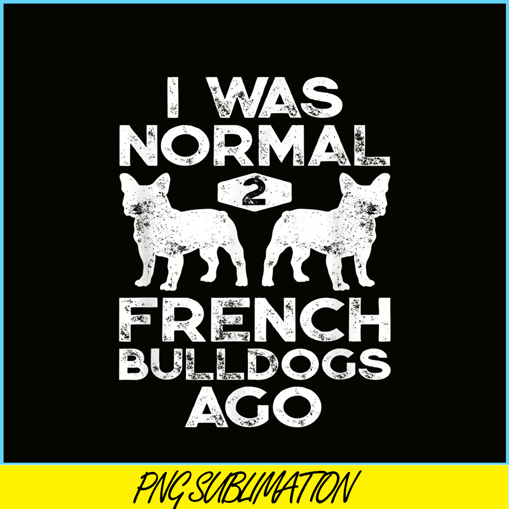 HL161023164-I Was Normal 2 French Bulldogs Ago PNG, Frenchie Bulldog PNG, French Dog Artwork PNG.png