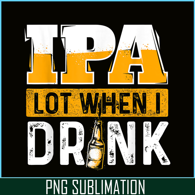BEER28102348-IPA Lot When I Drink PNG Funny Beer Lover Gift PNG Beer Party PNG.png