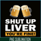 BEER28102370-Shut Up Liver You Are Fine PNG Funny Witty Saying Beer Drinkers PNG Beer Lover PNG.png