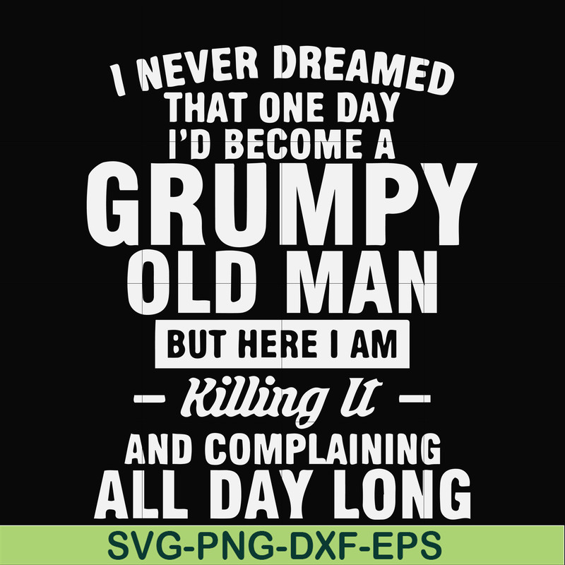 FN000444-I never dreamed that one day I'd become a grumpy old man but here I am killing it and complaining all day long svg, png, dxf, eps file FN000444.jpg