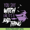 HLW21072018-You say witch like its a bad thing svg, halloween svg, png, dxf, eps digital file HLW2107218.jpg