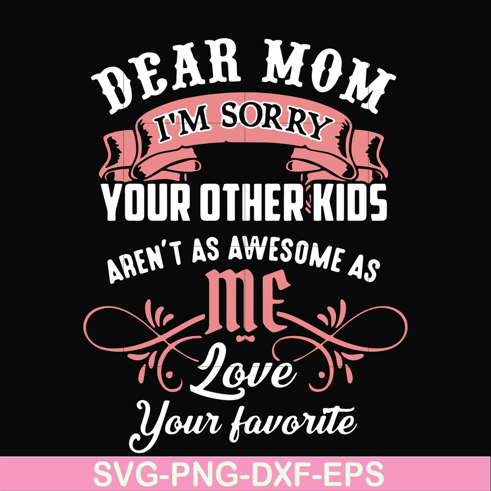 FN000109-Dear Mom I'm sorry your other kids aren't as awesome as me love your favorite svg, png, dxf, eps file FN000109.jpg