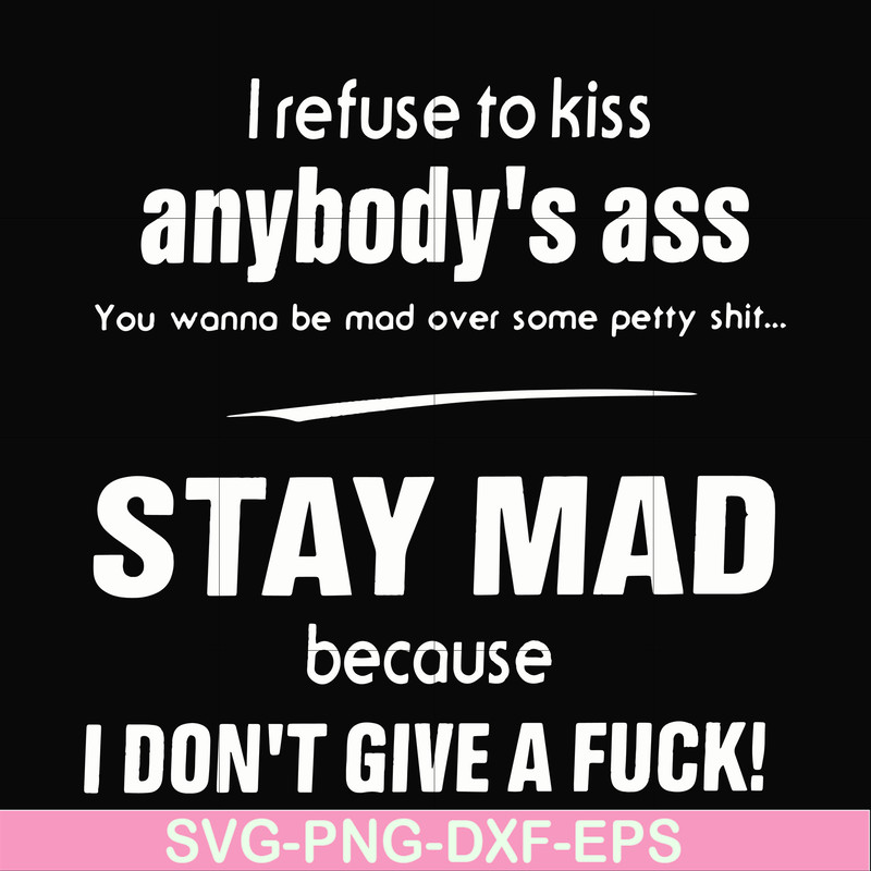FN000255-I refuse to kiss anybody's ass stay mad because I don't give a fuck svg, png, dxf, eps file FN000255.jpg