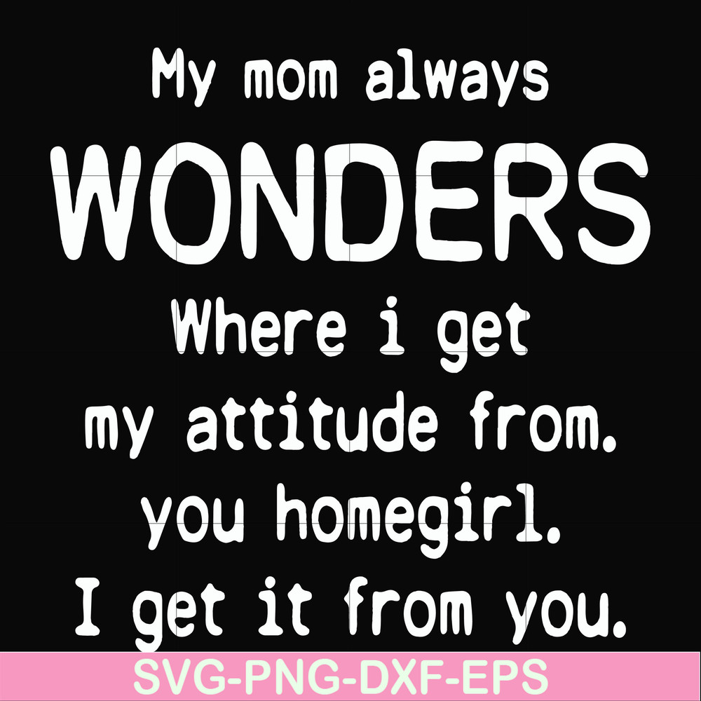 FN000329-My mom always wonders where I get my attitude from you homegirl i get it from you svg, png, dxf, eps file FN000329.jpg