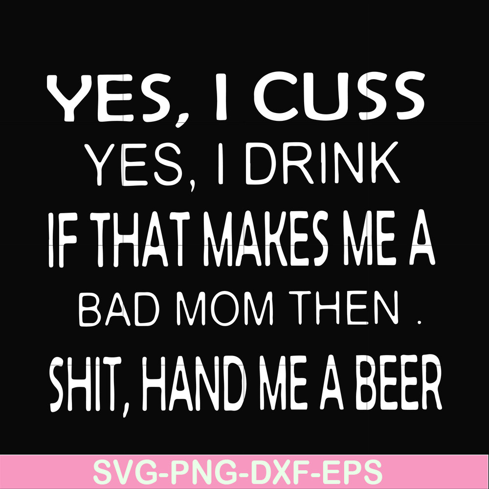 FN000364-Yes I cuss yes I drink if that makes me a bad mom then shit hand me a beer svg, png, dxf, eps file FN000364.jpg