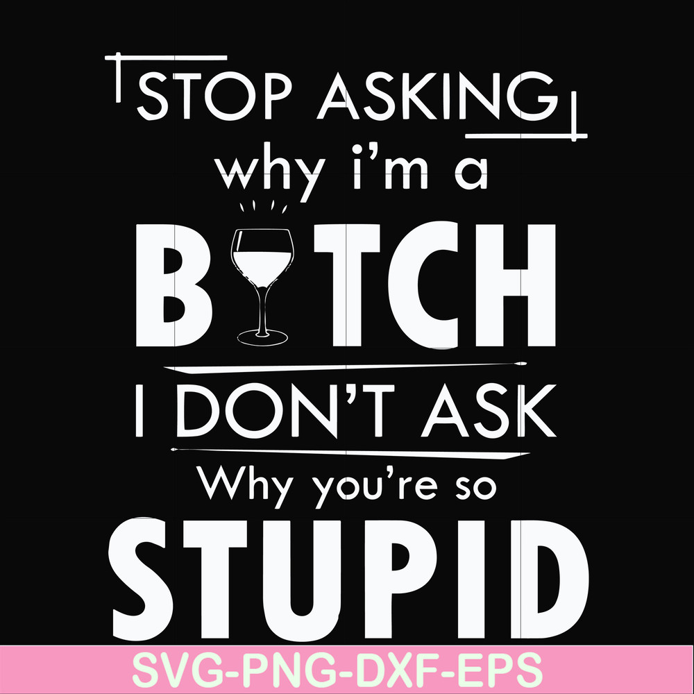 FN000464-Stop asking why I'm a bitch I don't ask why you're so stupid svg, png, dxf, eps file FN000464.jpg