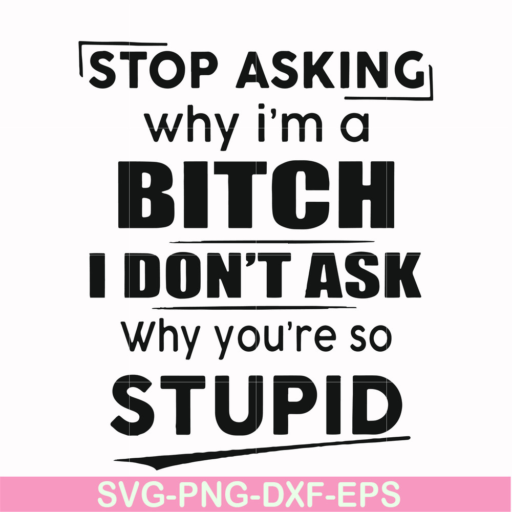 FN00078-Stop asking why I'm a bitch I don't ask why you're so stupid svg, png, dxf, eps file FN00078.jpg