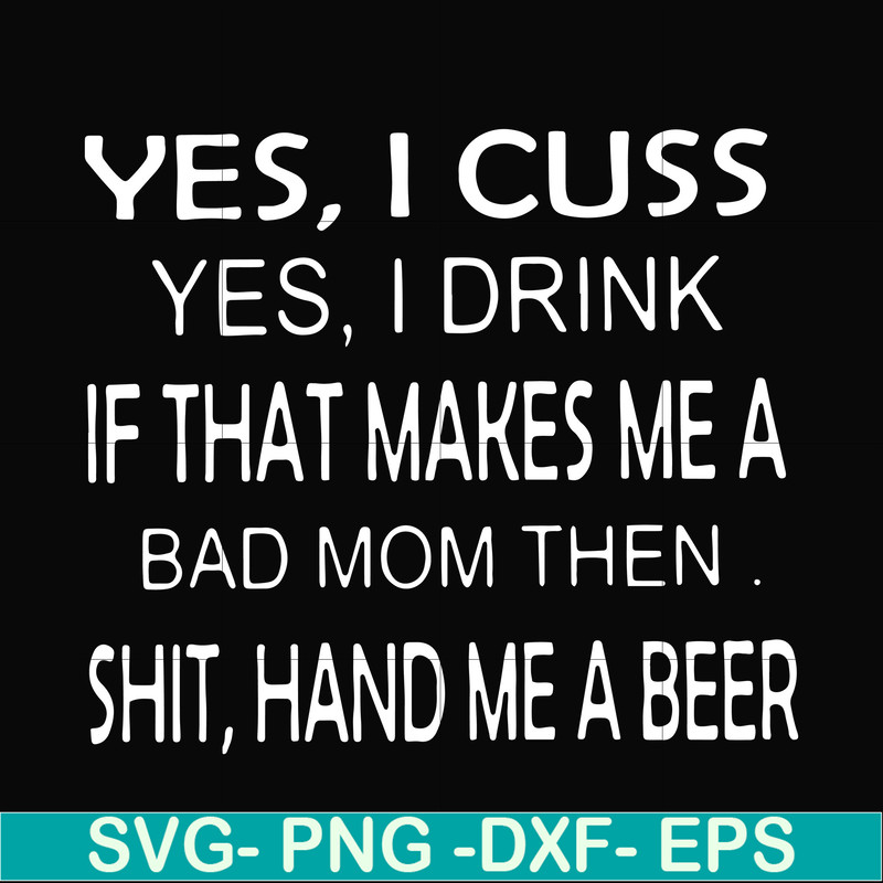 FN000364-Yes I cuss yes I drink if that makes me a bad mom then shit hand me a beer svg, png, dxf, eps file FN000364.jpg