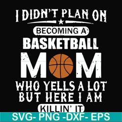 i didn't plan on becoming a basketball mom who yells a lot but here i am killin' it svg, png, dxf, eps file fn000462