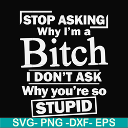 stop asking why i'm a bitch i don't ask why you're so stupid svg, png, dxf, eps file fn000463