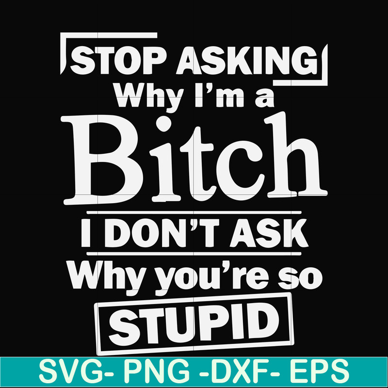 FN000463-Stop asking why I'm a bitch I don't ask why you're so stupid svg, png, dxf, eps file FN000463.jpg