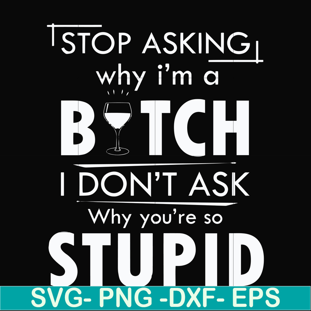 FN000464-Stop asking why I'm a bitch I don't ask why you're so stupid svg, png, dxf, eps file FN000464.jpg