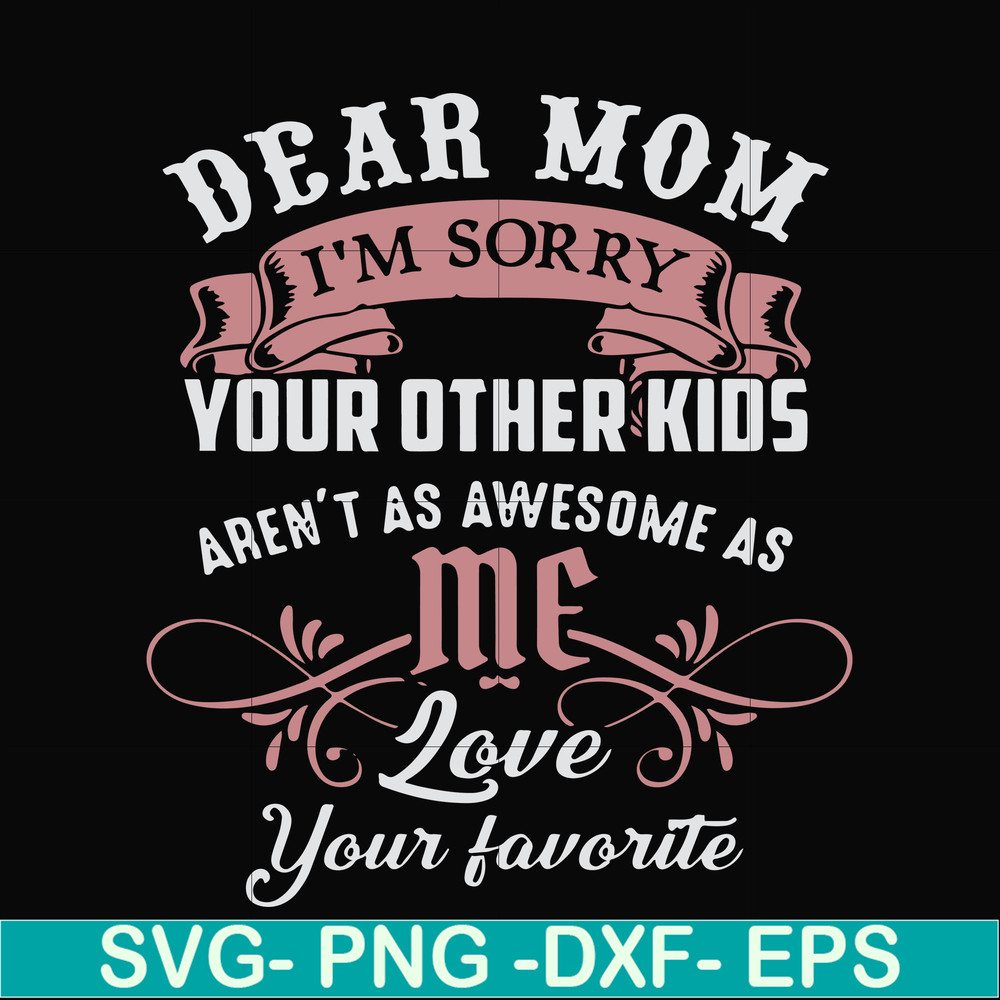 FN000632-Dear Mom I'm sorry your other kids aren't as awesome as me Love your favorite svg, png, dxf, eps file FN000632.jpg