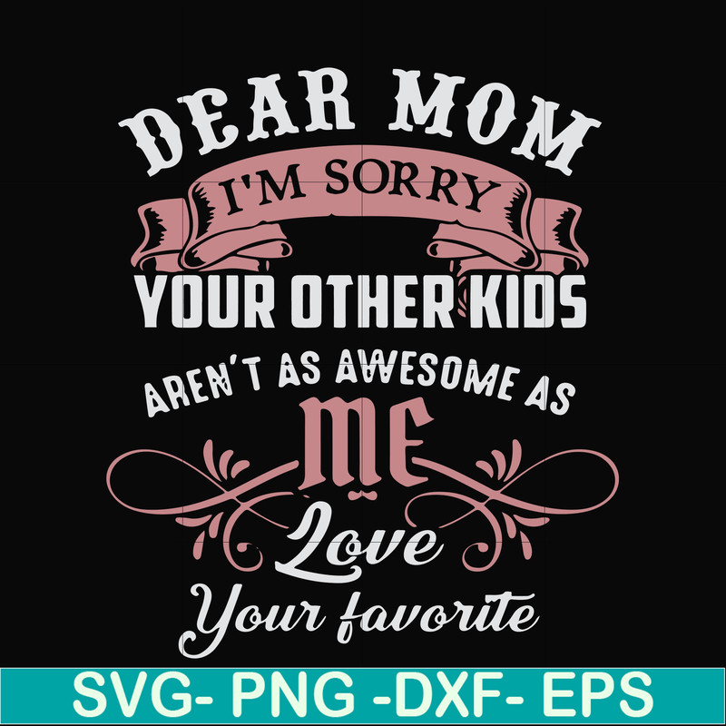 FN000632-Dear Mom I'm sorry your other kids aren't as awesome as me Love your favorite svg, png, dxf, eps file FN000632.jpg