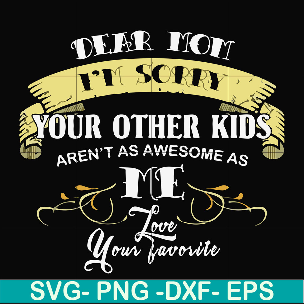FN000633-Dear Mom I'm sorry your other kids aren't as awesome as me Love your favorite svg, png, dxf, eps file FN000633.jpg