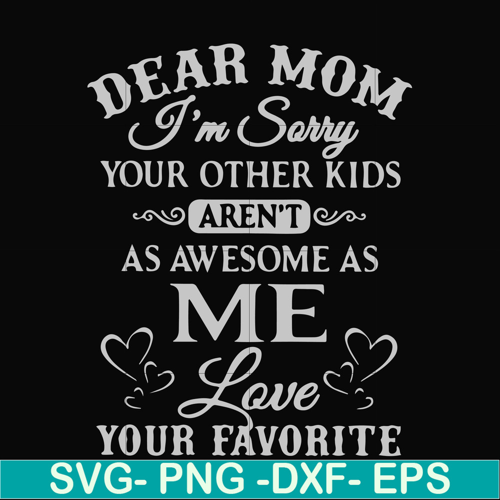 FN000634-Dear Mom I'm sorry your other kids aren't as awesome as me Love your favorite svg, png, dxf, eps file FN000634.jpg