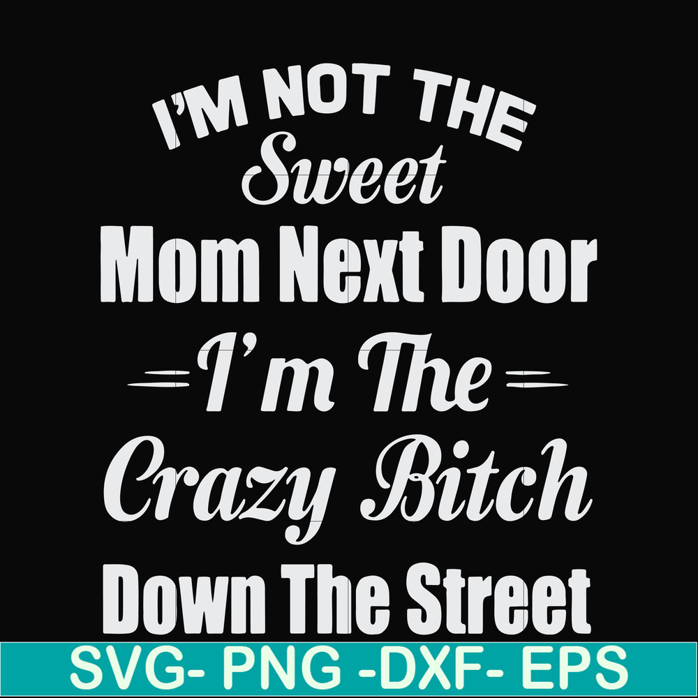 FN00076-I'm not the sweet mom next door I'm the crazy bitch down the street svg, png, dxf, eps file FN00076.jpg